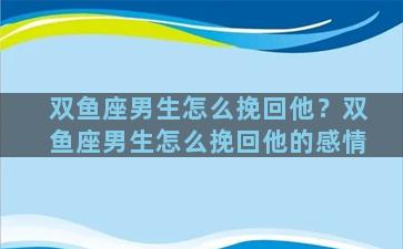 双鱼座男生怎么挽回他？双鱼座男生怎么挽回他的感情