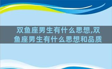 双鱼座男生有什么思想,双鱼座男生有什么思想和品质