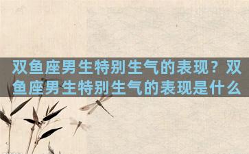 双鱼座男生特别生气的表现？双鱼座男生特别生气的表现是什么