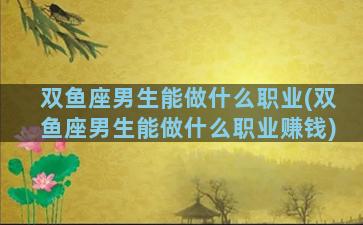 双鱼座男生能做什么职业(双鱼座男生能做什么职业赚钱)