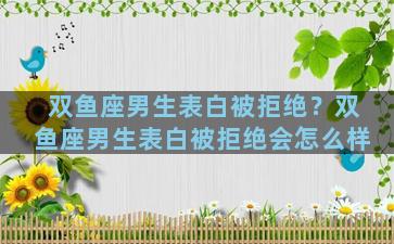 双鱼座男生表白被拒绝？双鱼座男生表白被拒绝会怎么样