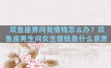 双鱼座男问我借钱怎么办？双鱼座男生问女生借钱是什么意思