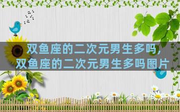 双鱼座的二次元男生多吗,双鱼座的二次元男生多吗图片