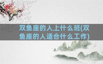 双鱼座的人上什么班(双鱼座的人适合什么工作)
