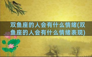 双鱼座的人会有什么情绪(双鱼座的人会有什么情绪表现)