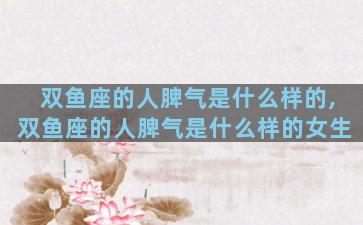 双鱼座的人脾气是什么样的,双鱼座的人脾气是什么样的女生