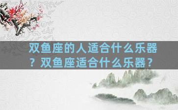双鱼座的人适合什么乐器？双鱼座适合什么乐器？