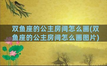 双鱼座的公主房间怎么画(双鱼座的公主房间怎么画图片)