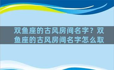 双鱼座的古风房间名字？双鱼座的古风房间名字怎么取