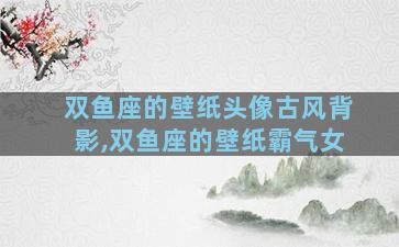 双鱼座的壁纸头像古风背影,双鱼座的壁纸霸气女