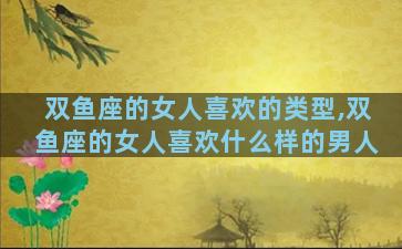 双鱼座的女人喜欢的类型,双鱼座的女人喜欢什么样的男人