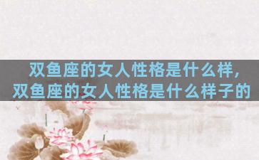双鱼座的女人性格是什么样,双鱼座的女人性格是什么样子的