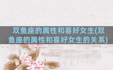 双鱼座的属性和喜好女生(双鱼座的属性和喜好女生的关系)