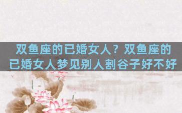 双鱼座的已婚女人？双鱼座的已婚女人梦见别人割谷子好不好