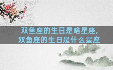 双鱼座的生日是啥星座,双鱼座的生日是什么星座