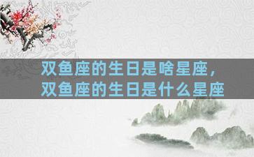 双鱼座的生日是啥星座，双鱼座的生日是什么星座
