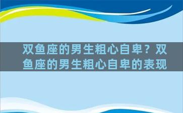 双鱼座的男生粗心自卑？双鱼座的男生粗心自卑的表现