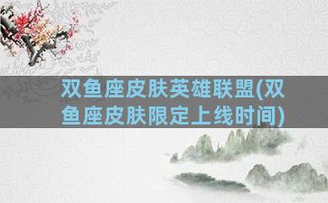 双鱼座皮肤英雄联盟(双鱼座皮肤限定上线时间)