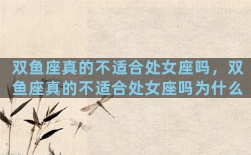双鱼座真的不适合处女座吗，双鱼座真的不适合处女座吗为什么