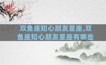 双鱼座知心朋友星座,双鱼座知心朋友星座有哪些
