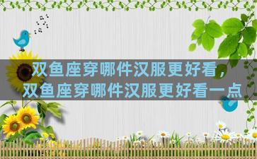 双鱼座穿哪件汉服更好看，双鱼座穿哪件汉服更好看一点