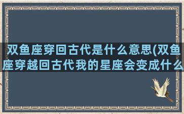 双鱼座穿回古代是什么意思(双鱼座穿越回古代我的星座会变成什么)