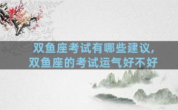 双鱼座考试有哪些建议,双鱼座的考试运气好不好