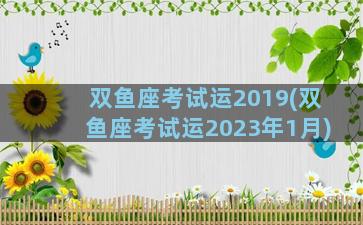 双鱼座考试运2019(双鱼座考试运2023年1月)