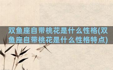 双鱼座自带桃花是什么性格(双鱼座自带桃花是什么性格特点)