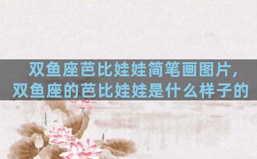 双鱼座芭比娃娃简笔画图片,双鱼座的芭比娃娃是什么样子的