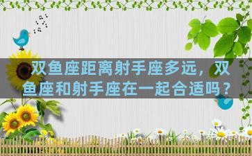 双鱼座距离射手座多远，双鱼座和射手座在一起合适吗？