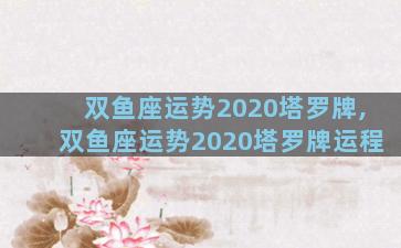 双鱼座运势2020塔罗牌,双鱼座运势2020塔罗牌运程