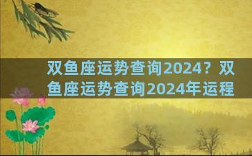 双鱼座运势查询2024？双鱼座运势查询2024年运程