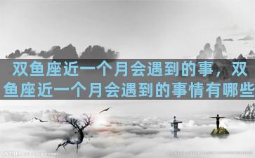 双鱼座近一个月会遇到的事，双鱼座近一个月会遇到的事情有哪些