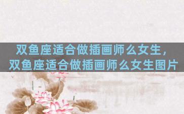 双鱼座适合做插画师么女生，双鱼座适合做插画师么女生图片