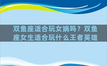 双鱼座适合玩女娲吗？双鱼座女生适合玩什么王者英雄