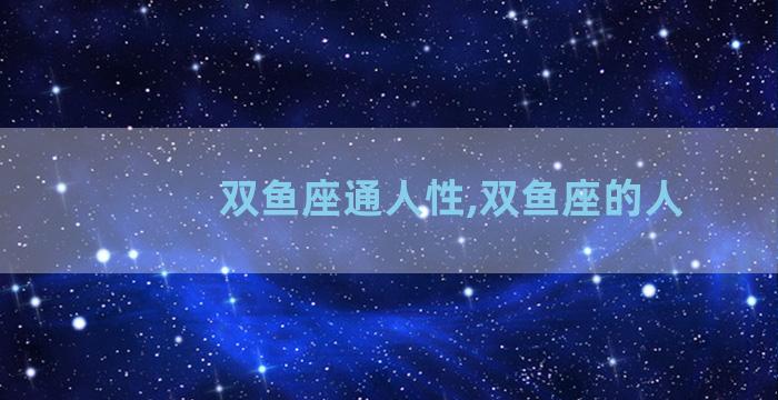 双鱼座通人性,双鱼座的人
