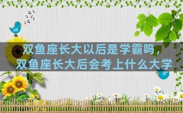双鱼座长大以后是学霸吗，双鱼座长大后会考上什么大学