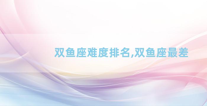 双鱼座难度排名,双鱼座最差