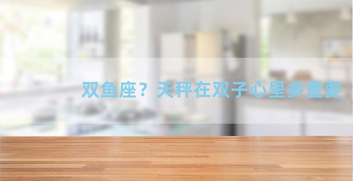双鱼座？天秤在双子心里多重要