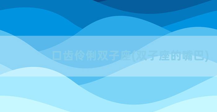 口齿伶俐双子座(双子座的嘴巴)