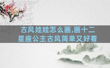 古风娃娃怎么画,画十二星座公主古风简单又好看