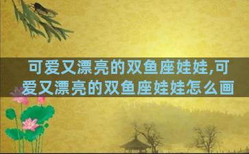 可爱又漂亮的双鱼座娃娃,可爱又漂亮的双鱼座娃娃怎么画
