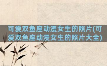 可爱双鱼座动漫女生的照片(可爱双鱼座动漫女生的照片大全)