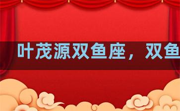 叶茂源双鱼座，双鱼叶蓓