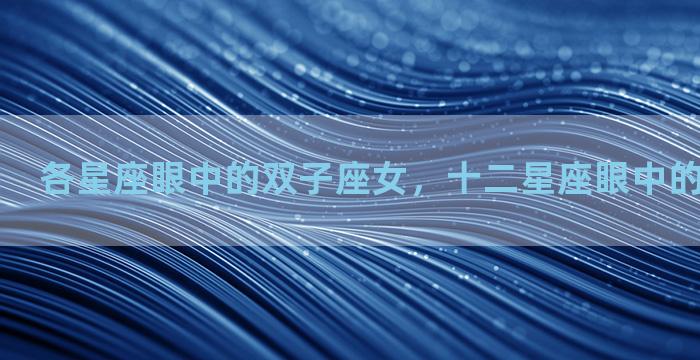 各星座眼中的双子座女，十二星座眼中的双子座女生