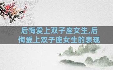 后悔爱上双子座女生,后悔爱上双子座女生的表现