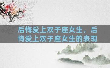 后悔爱上双子座女生，后悔爱上双子座女生的表现