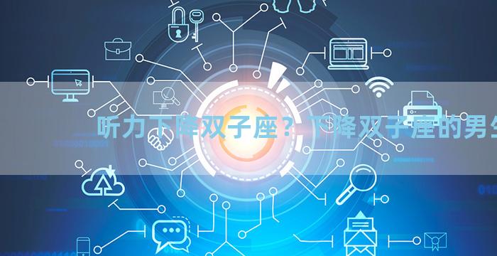 听力下降双子座？下降双子座的男生