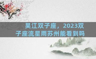 吴江双子座，2023双子座流星雨苏州能看到吗